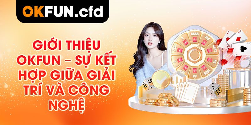 Giới Thiệu OKFUN – Sự Kết Hợp Giữa Giải Trí Và Công Nghệ